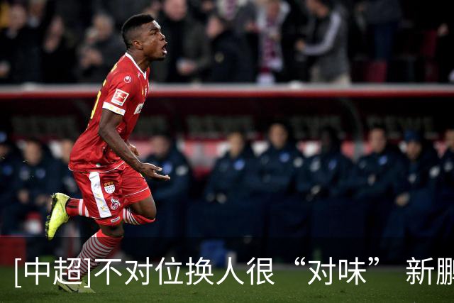 [中超]不对位换人很“对味” 新鹏城2-0胜铜梁龙